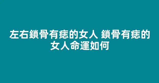 左右鎖骨有痣的女人 鎖骨有痣的女人命運如何